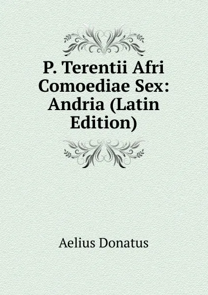 Обложка книги P. Terentii Afri Comoediae Sex: Andria (Latin Edition), Aelius Donatus