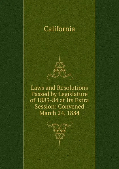 Обложка книги Laws and Resolutions Passed by Legislature of 1883-84 at Its Extra Session: Convened March 24, 1884, California