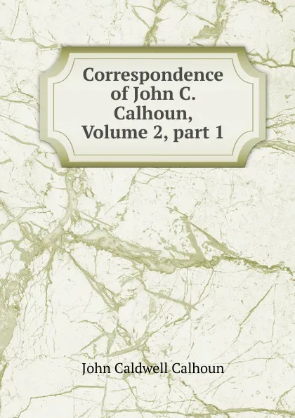 Обложка книги Correspondence of John C. Calhoun, Volume 2,.part 1, John C. Calhoun