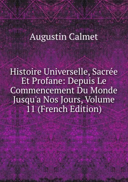 Обложка книги Histoire Universelle, Sacree Et Profane: Depuis Le Commencement Du Monde Jusqu.a Nos Jours, Volume 11 (French Edition), Augustin Calmet