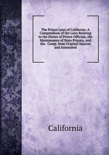 Обложка книги The Prison Laws of California: A Compendium of the Laws Relating to the Duties of Prison Officials, the Maintenance of State Prisons, and the . Comp. from Original Sources and Annotated, California