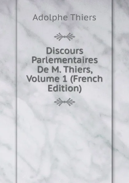 Обложка книги Discours Parlementaires De M. Thiers, Volume 1 (French Edition), Thiers Adolphe