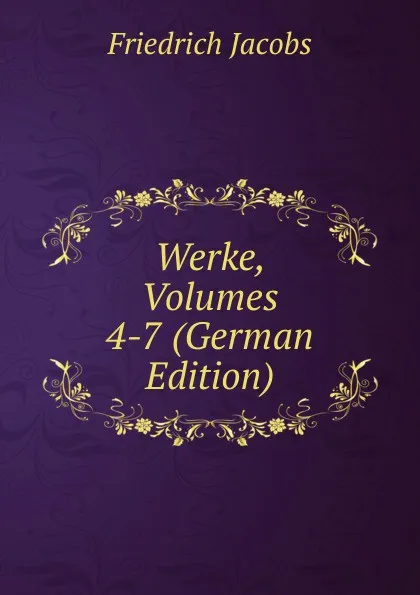 Обложка книги Werke, Volumes 4-7 (German Edition), Jacobs Friedrich