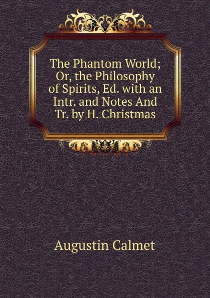 Обложка книги The Phantom World; Or, the Philosophy of Spirits, Ed. with an Intr. and Notes And Tr. by H. Christmas, Augustin Calmet