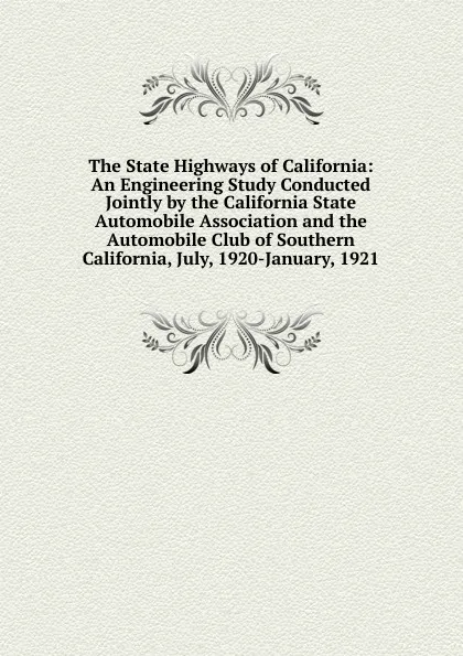 Обложка книги The State Highways of California: An Engineering Study Conducted Jointly by the California State Automobile Association and the Automobile Club of Southern California, July, 1920-January, 1921, 