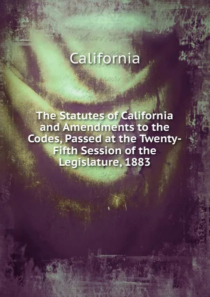 Обложка книги The Statutes of California and Amendments to the Codes, Passed at the Twenty-Fifth Session of the Legislature, 1883, California