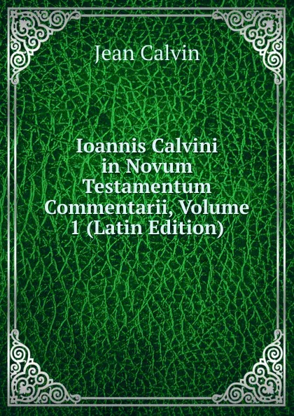 Обложка книги Ioannis Calvini in Novum Testamentum Commentarii, Volume 1 (Latin Edition), Calvin Jean