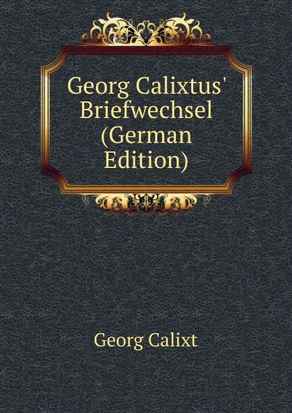 Обложка книги Georg Calixtus. Briefwechsel (German Edition), Georg Calixt