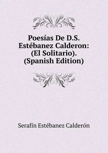 Обложка книги Poesias De D.S. Estebanez Calderon: (El Solitario). (Spanish Edition), Serafín Estébanez Calderón