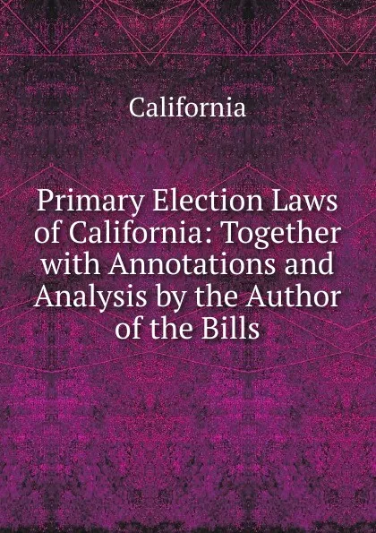 Обложка книги Primary Election Laws of California: Together with Annotations and Analysis by the Author of the Bills, California