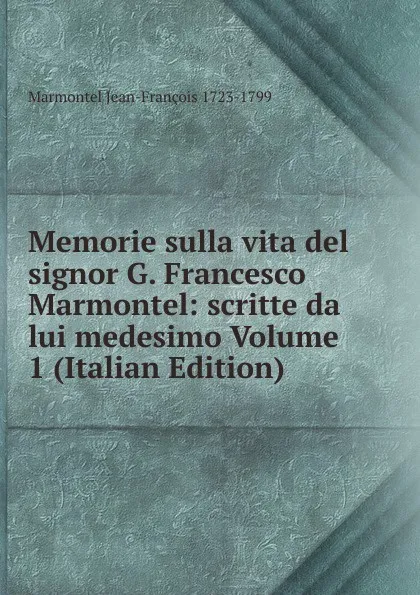 Обложка книги Memorie sulla vita del signor G. Francesco Marmontel: scritte da lui medesimo Volume 1 (Italian Edition), Marmontel Jean-François 1723-1799