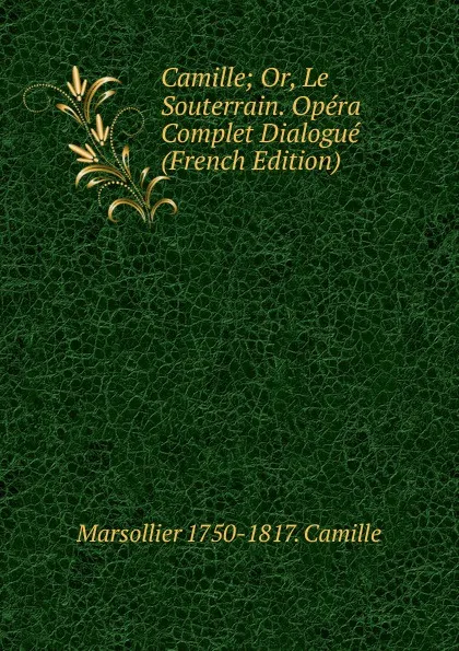 Обложка книги Camille; Or, Le Souterrain. Opera Complet Dialogue (French Edition), Marsollier 1750-1817. Camille
