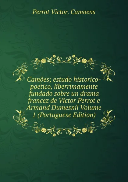 Обложка книги Camoes; estudo historico-poetico, liberrimamente fundado sobre un drama francez de Victor Perrot e Armand Dumesnil Volume 1 (Portuguese Edition), Perrot Victor. Camoens