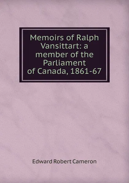 Обложка книги Memoirs of Ralph Vansittart: a member of the Parliament of Canada, 1861-67, Edward Robert Cameron