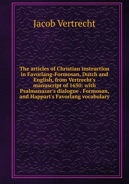 Обложка книги The articles of Christian instruction in Favorlang-Formosan, Dutch and English, from Vertrecht.s manuscript of 1650: with Psalmanazar.s dialogue . Formosan, and Happart.s Favorlang vocabulary, Jacob Vertrecht