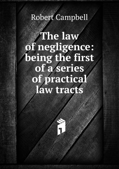 Обложка книги The law of negligence: being the first of a series of practical law tracts, Robert Campbell