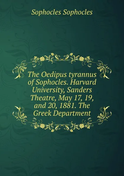 Обложка книги The Oedipus tyrannus of Sophocles. Harvard University, Sanders Theatre, May 17, 19, and 20, 1881. The Greek Department, Софокл