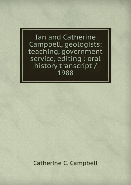 Обложка книги Ian and Catherine Campbell, geologists: teaching, government service, editing : oral history transcript / 1988, Catherine C. Campbell