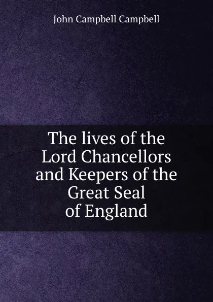 Обложка книги The lives of the Lord Chancellors and Keepers of the Great Seal of England, John Campbell Campbell