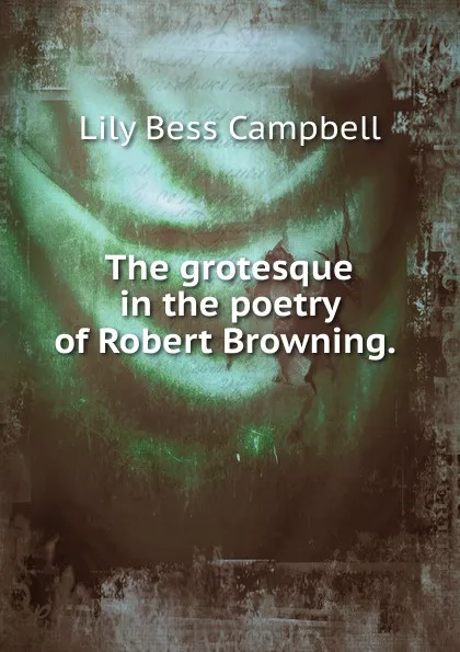 Обложка книги The grotesque in the poetry of Robert Browning. ., Lily Bess Campbell