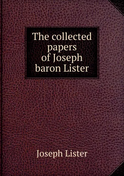 Обложка книги The collected papers of Joseph baron Lister, Joseph Lister