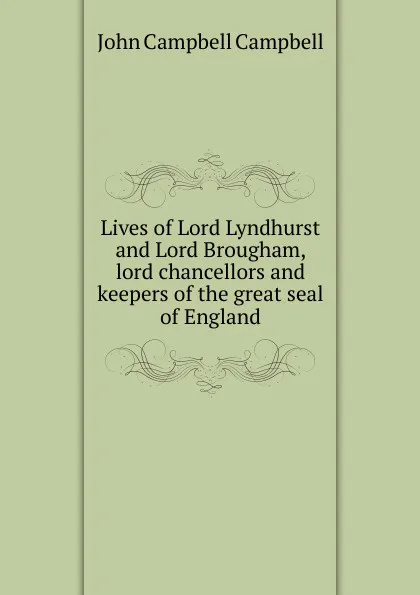 Обложка книги Lives of Lord Lyndhurst and Lord Brougham, lord chancellors and keepers of the great seal of England, John Campbell Campbell