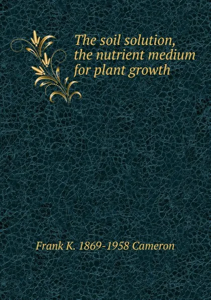 Обложка книги The soil solution, the nutrient medium for plant growth, Frank K. 1869-1958 Cameron