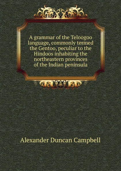 Обложка книги A grammar of the Teloogoo language, commonly termed the Gentoo, peculiar to the Hindoos inhabiting the northeastern provinces of the Indian peninsula, Alexander Duncan Campbell