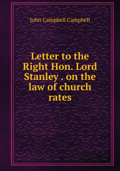 Обложка книги Letter to the Right Hon. Lord Stanley . on the law of church rates, John Campbell Campbell