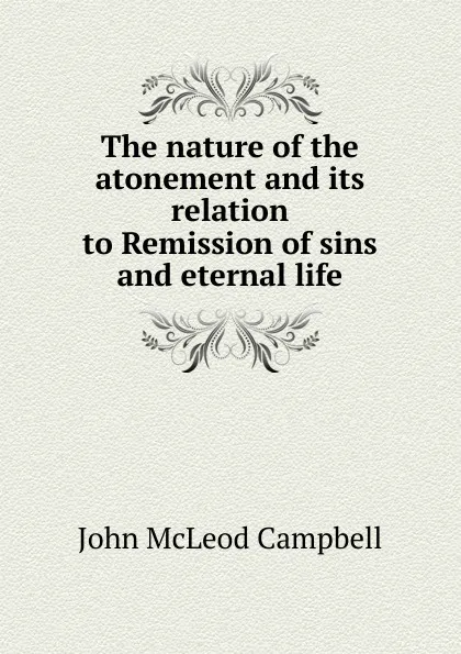 Обложка книги The nature of the atonement and its relation to Remission of sins and eternal life, John McLeod Campbell