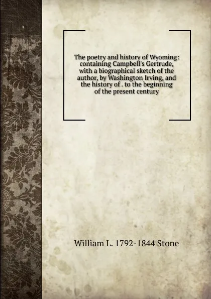 Обложка книги The poetry and history of Wyoming: containing Campbell.s Gertrude, with a biographical sketch of the author, by Washington Irving, and the history of . to the beginning of the present century, William L. 1792-1844 Stone