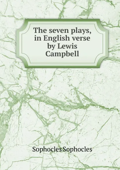 Обложка книги The seven plays, in English verse by Lewis Campbell, Софокл