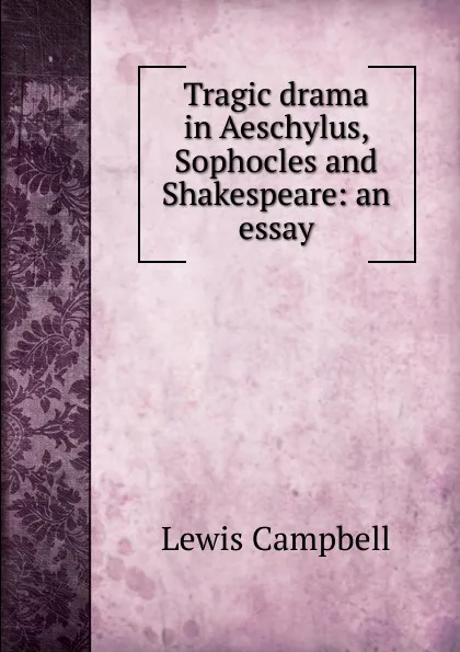 Обложка книги Tragic drama in Aeschylus, Sophocles and Shakespeare: an essay, Lewis Campbell