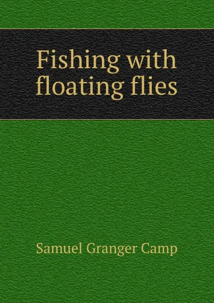 Обложка книги Fishing with floating flies, Samuel Granger Camp