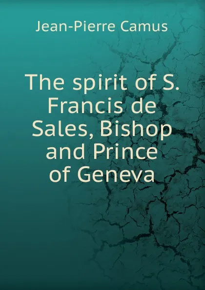 Обложка книги The spirit of S. Francis de Sales, Bishop and Prince of Geneva, Jean-Pierre Camus