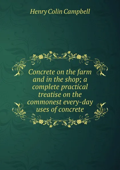 Обложка книги Concrete on the farm and in the shop; a complete practical treatise on the commonest every-day uses of concrete, Henry Colin Campbell