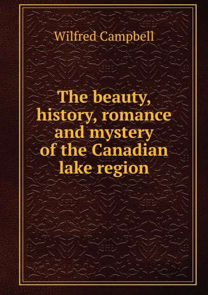 Обложка книги The beauty, history, romance and mystery of the Canadian lake region, Wilfred Campbell