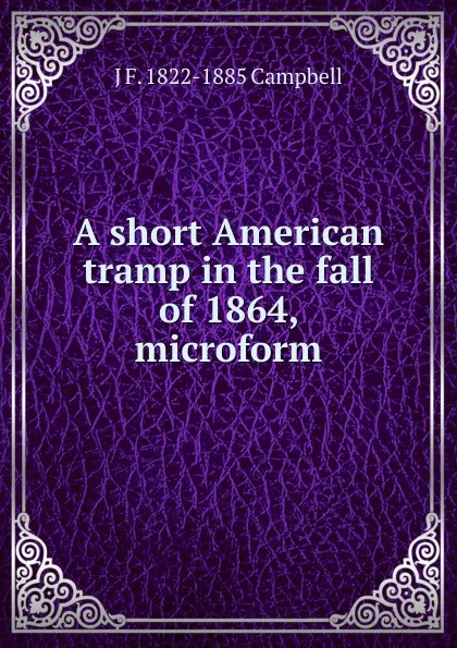 Обложка книги A short American tramp in the fall of 1864, microform, J F. 1822-1885 Campbell