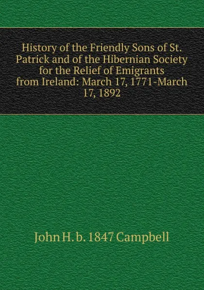 Обложка книги History of the Friendly Sons of St. Patrick and of the Hibernian Society for the Relief of Emigrants from Ireland: March 17, 1771-March 17, 1892, John H. b. 1847 Campbell