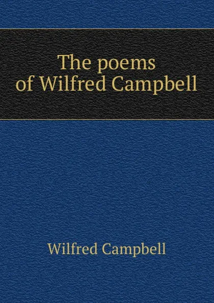 Обложка книги The poems of Wilfred Campbell, Wilfred Campbell