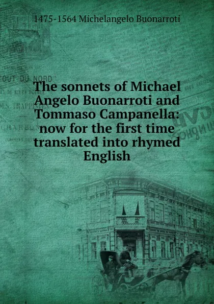 Обложка книги The sonnets of Michael Angelo Buonarroti and Tommaso Campanella: now for the first time translated into rhymed English, 1475-1564 Michelangelo Buonarroti