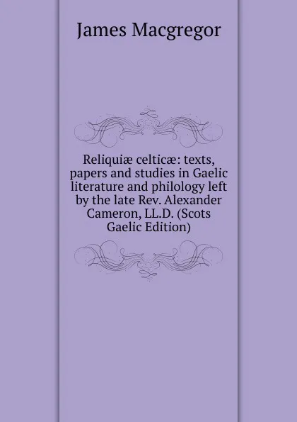 Обложка книги Reliquiae celticae: texts, papers and studies in Gaelic literature and philology left by the late Rev. Alexander Cameron, LL.D. (Scots Gaelic Edition), James Macgregor