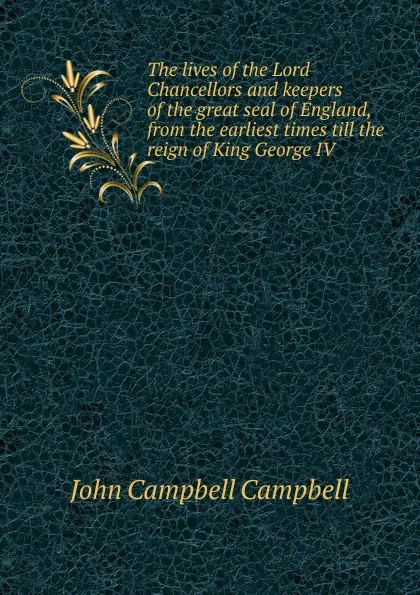 Обложка книги The lives of the Lord Chancellors and keepers of the great seal of England, from the earliest times till the reign of King George IV, John Campbell Campbell