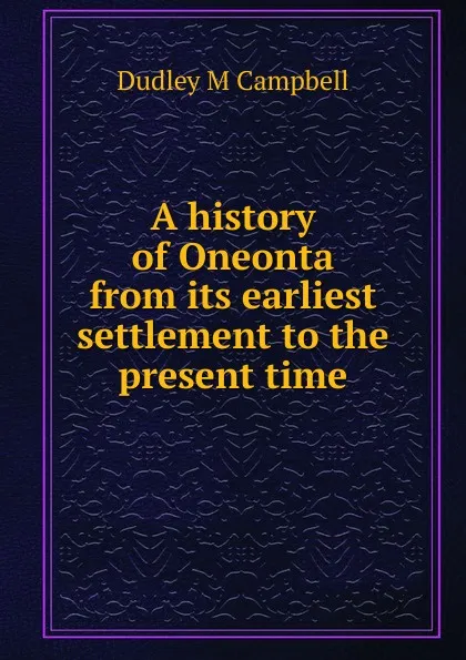 Обложка книги A history of Oneonta from its earliest settlement to the present time, Dudley M Campbell