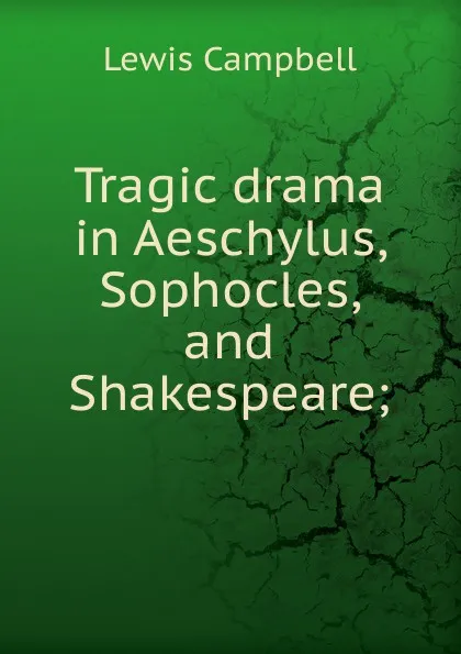 Обложка книги Tragic drama in Aeschylus, Sophocles, and Shakespeare;, Lewis Campbell