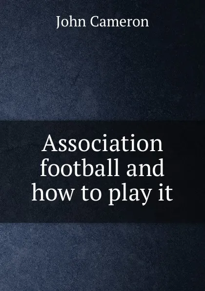 Обложка книги Association football and how to play it, John Cameron