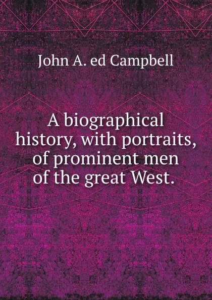 Обложка книги A biographical history, with portraits, of prominent men of the great West. ., John A. ed Campbell