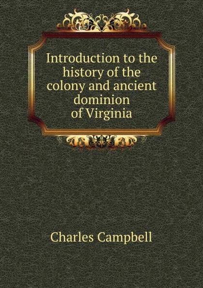 Обложка книги Introduction to the history of the colony and ancient dominion of Virginia, Charles Campbell