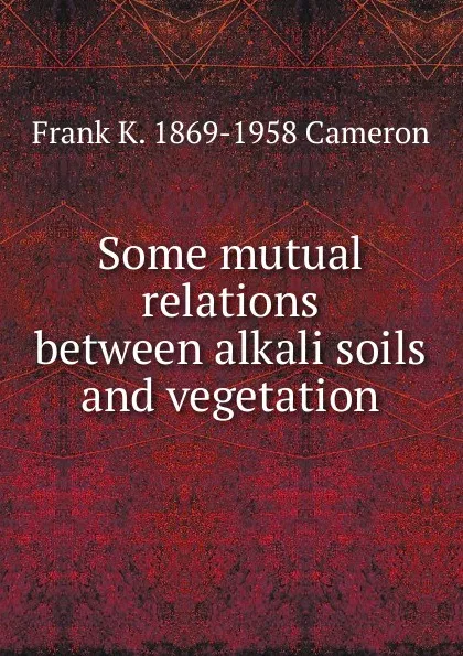 Обложка книги Some mutual relations between alkali soils and vegetation, Frank K. 1869-1958 Cameron