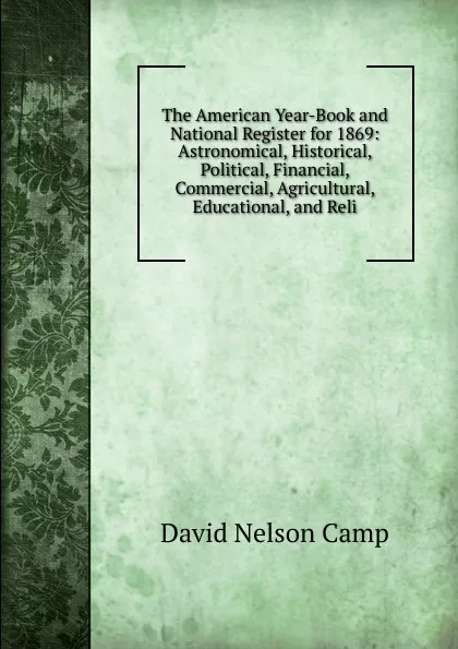 Обложка книги The American Year-Book and National Register for 1869: Astronomical, Historical, Political, Financial, Commercial, Agricultural, Educational, and Reli, David Nelson Camp